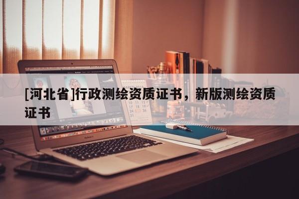 [河北省]行政测绘资质证书，新版测绘资质证书