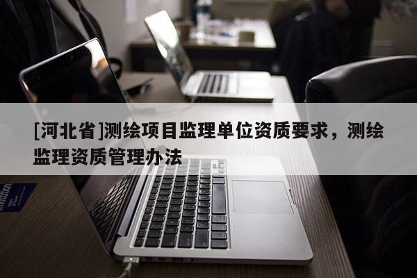 [河北省]测绘项目监理单位资质要求，测绘监理资质管理办法
