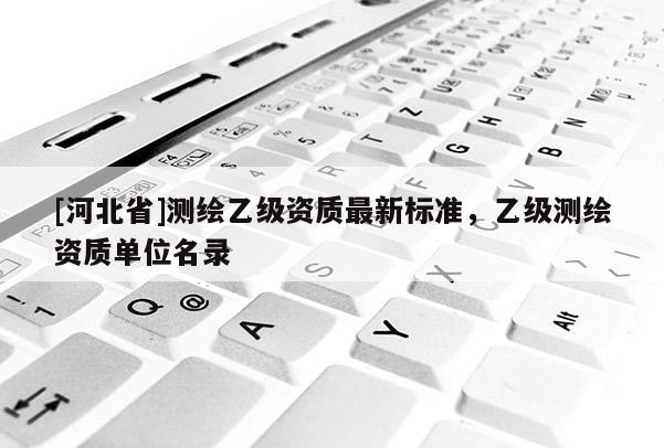 [河北省]测绘乙级资质最新标准，乙级测绘资质单位名录