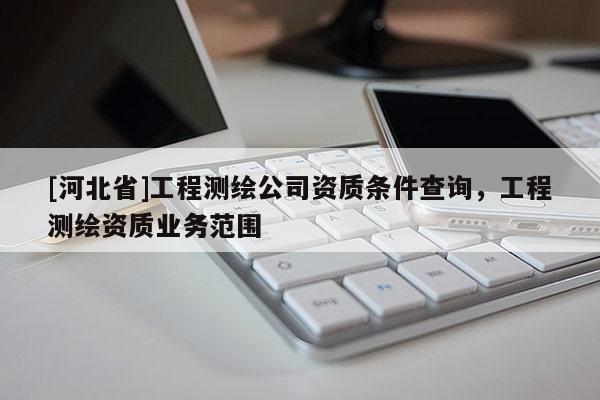 [河北省]工程测绘公司资质条件查询，工程测绘资质业务范围