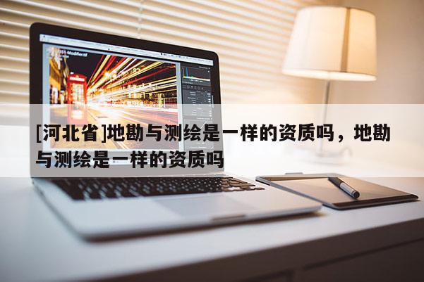 [河北省]地勘与测绘是一样的资质吗，地勘与测绘是一样的资质吗