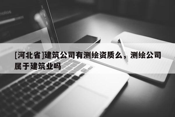 [河北省]建筑公司有测绘资质么，测绘公司属于建筑业吗
