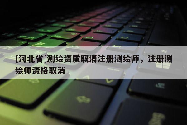 [河北省]测绘资质取消注册测绘师，注册测绘师资格取消