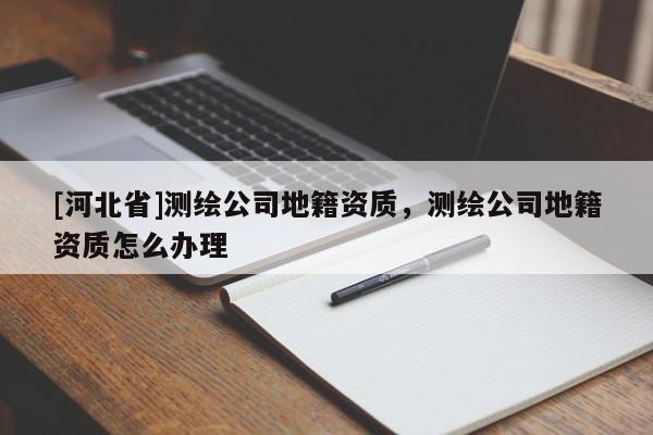 [河北省]测绘公司地籍资质，测绘公司地籍资质怎么办理