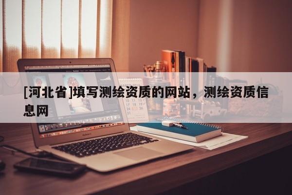 [河北省]填写测绘资质的网站，测绘资质信息网