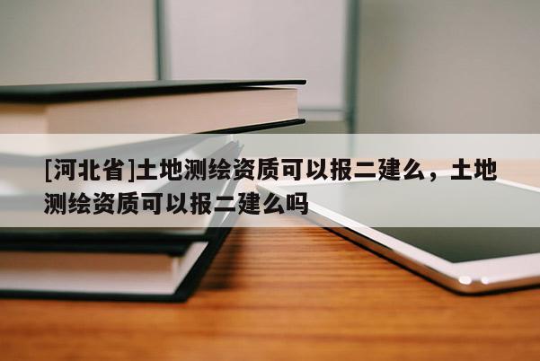 [河北省]土地测绘资质可以报二建么，土地测绘资质可以报二建么吗