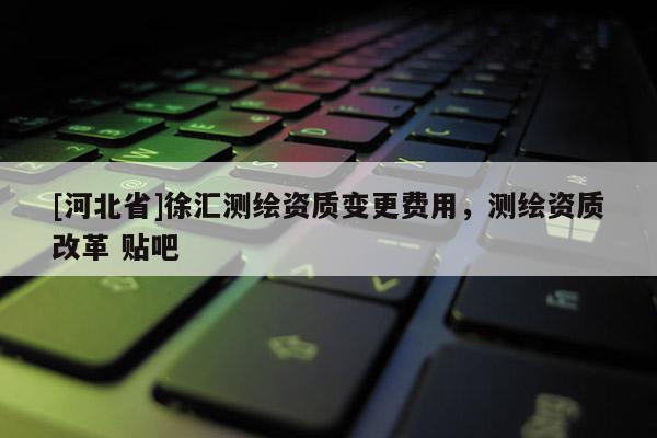[河北省]徐汇测绘资质变更费用，测绘资质改革 贴吧