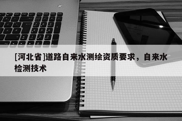 [河北省]道路自来水测绘资质要求，自来水检测技术