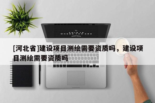 [河北省]建设项目测绘需要资质吗，建设项目测绘需要资质吗
