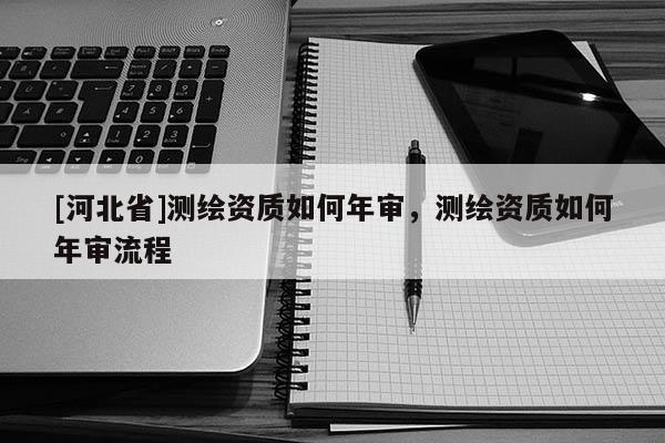 [河北省]测绘资质如何年审，测绘资质如何年审流程