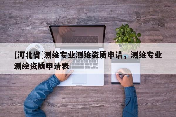 [河北省]测绘专业测绘资质申请，测绘专业测绘资质申请表