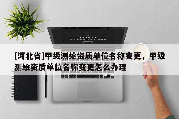 [河北省]甲级测绘资质单位名称变更，甲级测绘资质单位名称变更怎么办理