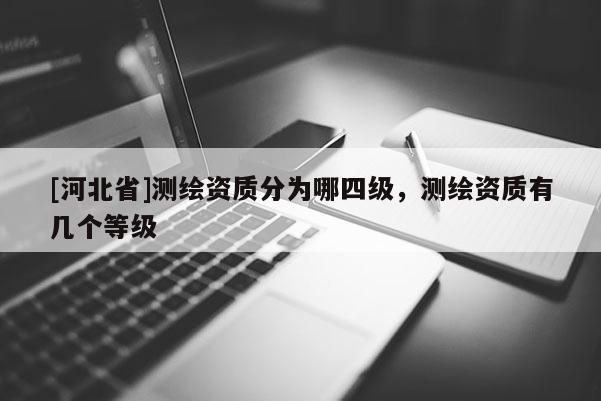 [河北省]测绘资质分为哪四级，测绘资质有几个等级