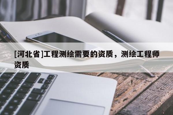 [河北省]工程测绘需要的资质，测绘工程师资质