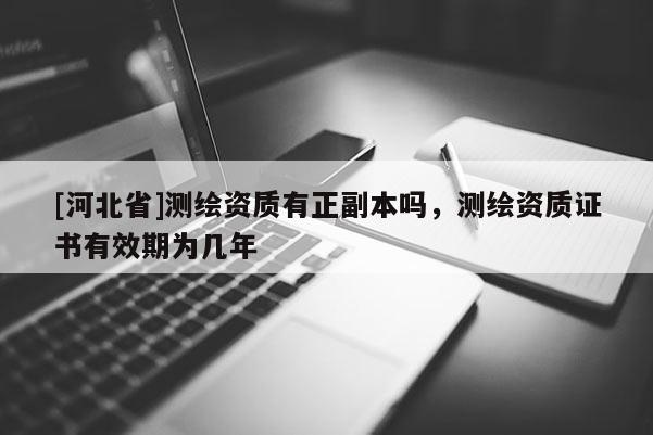 [河北省]测绘资质有正副本吗，测绘资质证书有效期为几年