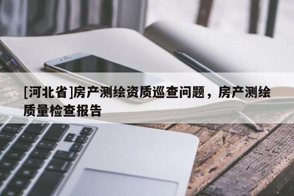 [河北省]房产测绘资质巡查问题，房产测绘质量检查报告