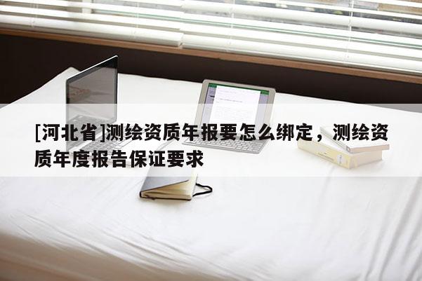 [河北省]测绘资质年报要怎么绑定，测绘资质年度报告保证要求