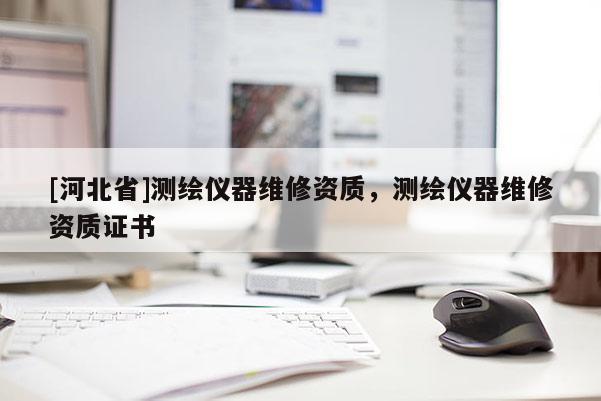 [河北省]测绘仪器维修资质，测绘仪器维修资质证书