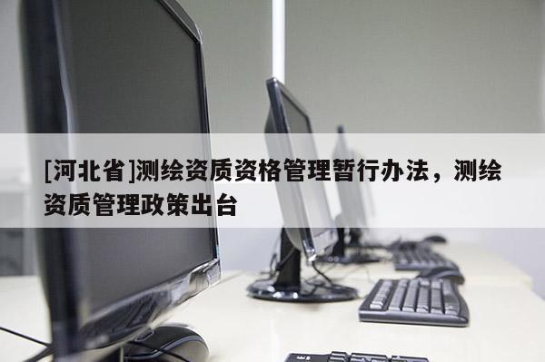 [河北省]测绘资质资格管理暂行办法，测绘资质管理政策出台
