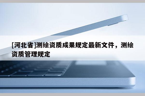[河北省]测绘资质成果规定最新文件，测绘资质管理规定