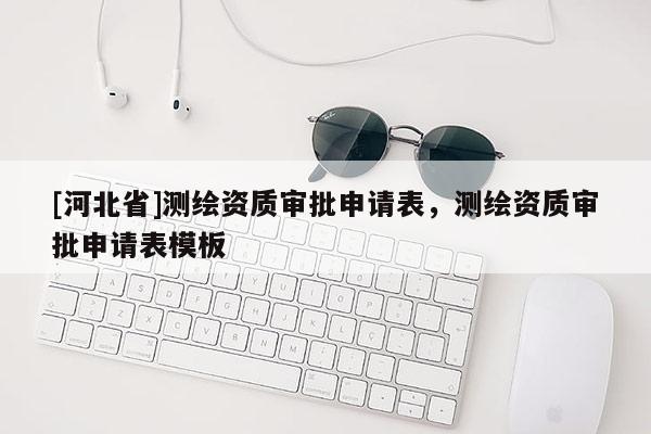 [河北省]测绘资质审批申请表，测绘资质审批申请表模板
