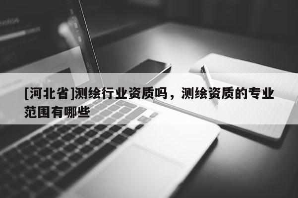 [河北省]测绘行业资质吗，测绘资质的专业范围有哪些