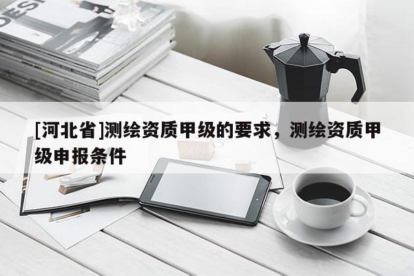 [河北省]测绘资质甲级的要求，测绘资质甲级申报条件