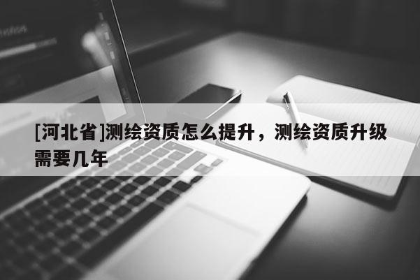 [河北省]测绘资质怎么提升，测绘资质升级需要几年
