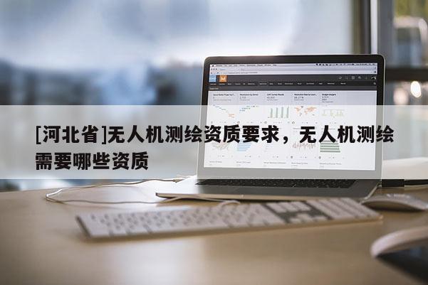 [河北省]无人机测绘资质要求，无人机测绘需要哪些资质