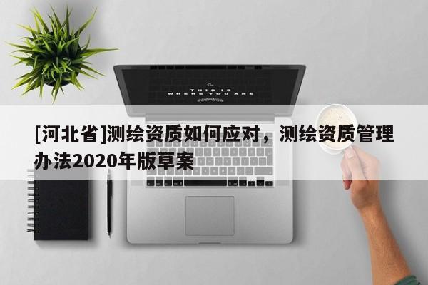 [河北省]测绘资质如何应对，测绘资质管理办法2020年版草案