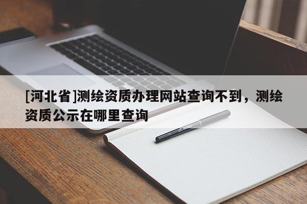 [河北省]测绘资质办理网站查询不到，测绘资质公示在哪里查询