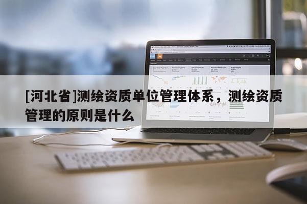 [河北省]测绘资质单位管理体系，测绘资质管理的原则是什么