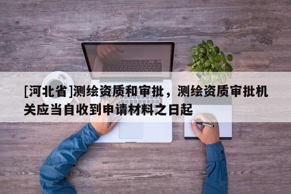 [河北省]测绘资质和审批，测绘资质审批机关应当自收到申请材料之日起