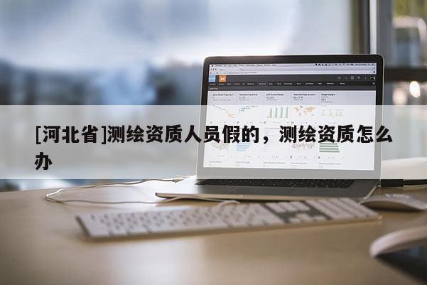 [河北省]测绘资质人员假的，测绘资质怎么办