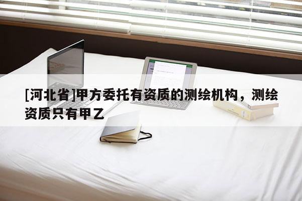 [河北省]甲方委托有资质的测绘机构，测绘资质只有甲乙