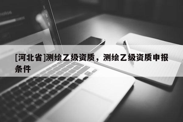 [河北省]测绘乙级资质，测绘乙级资质申报条件