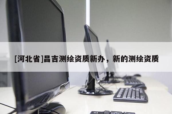 [河北省]昌吉测绘资质新办，新的测绘资质