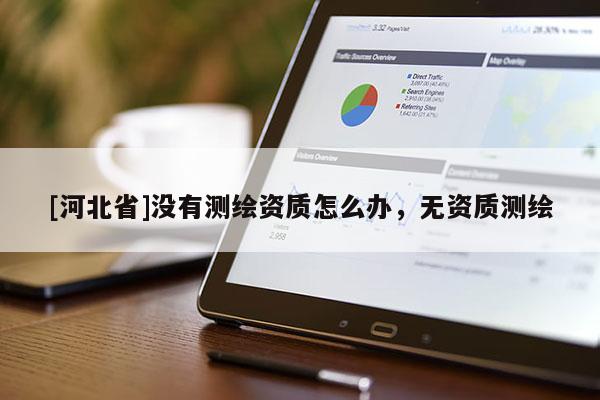 [河北省]没有测绘资质怎么办，无资质测绘
