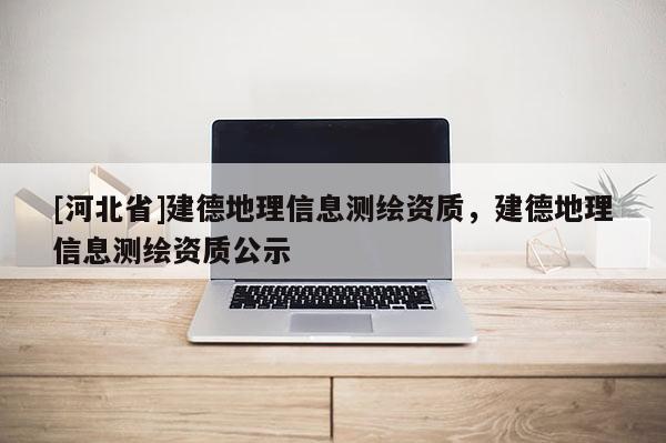 [河北省]建德地理信息测绘资质，建德地理信息测绘资质公示