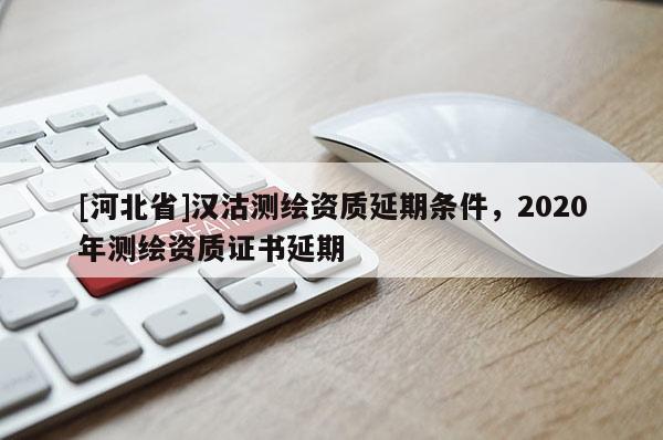 [河北省]汉沽测绘资质延期条件，2020年测绘资质证书延期