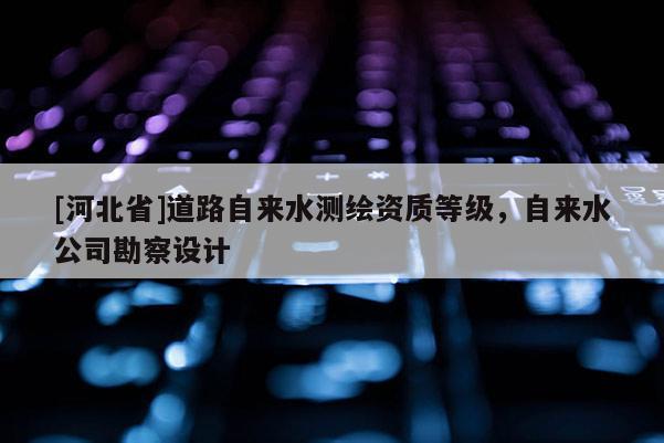 [河北省]道路自来水测绘资质等级，自来水公司勘察设计