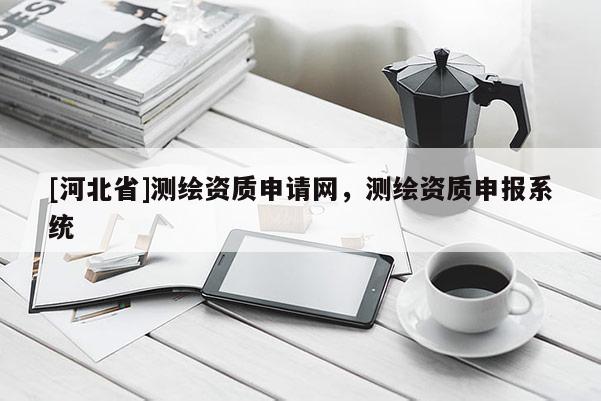 [河北省]测绘资质申请网，测绘资质申报系统