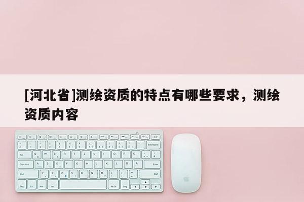 [河北省]测绘资质的特点有哪些要求，测绘资质内容