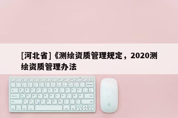 [河北省]《测绘资质管理规定，2020测绘资质管理办法