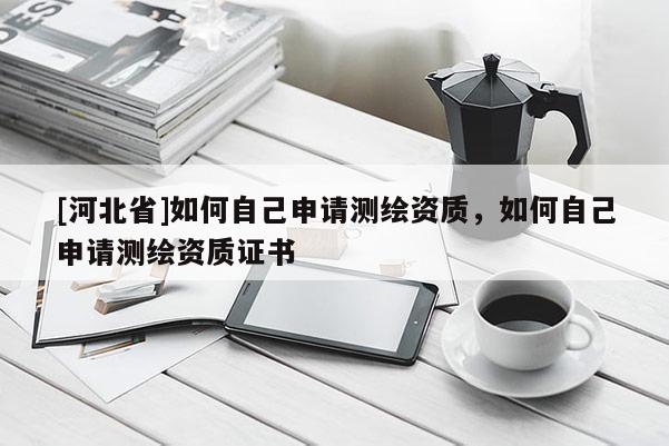 [河北省]如何自己申请测绘资质，如何自己申请测绘资质证书