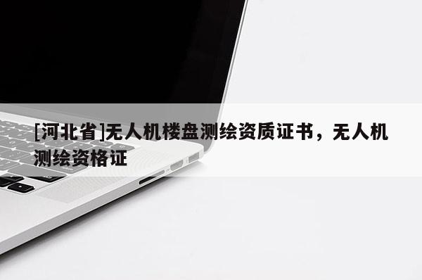 [河北省]无人机楼盘测绘资质证书，无人机测绘资格证