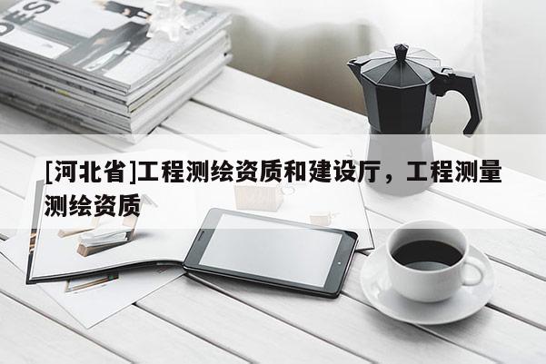 [河北省]工程测绘资质和建设厅，工程测量测绘资质