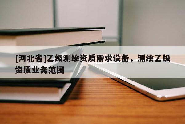 [河北省]乙级测绘资质需求设备，测绘乙级资质业务范围