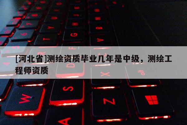 [河北省]测绘资质毕业几年是中级，测绘工程师资质
