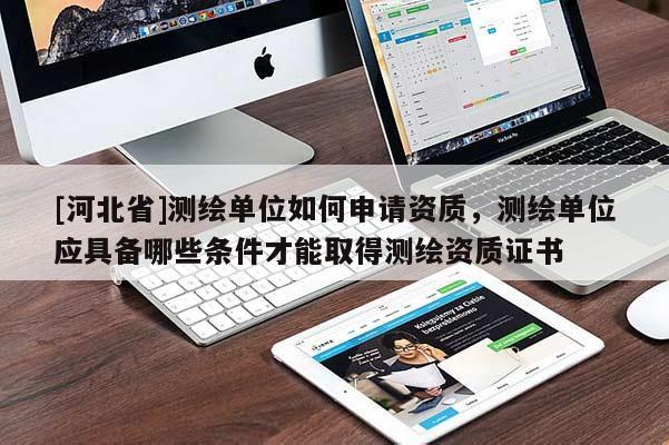 [河北省]测绘单位如何申请资质，测绘单位应具备哪些条件才能取得测绘资质证书